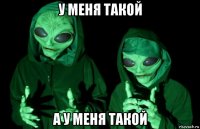 у меня такой а у меня такой