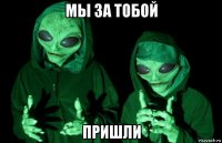 мы за тобой пришли