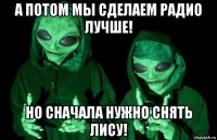 а потом мы сделаем радио лучше! но сначала нужно снять лису!