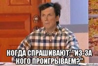 когда спрашивают: "из-за кого проигрываем?"