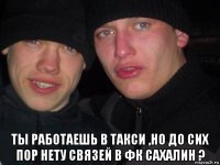  ты работаешь в такси ,но до сих пор нету связей в фк сахалин ?