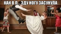 как в п. . зду ногу засунула 