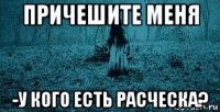 причешите меня -у кого есть расческа?