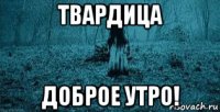 твардица доброе утро!