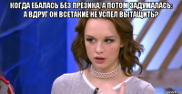 когда ебалась без презика, а потом задумалась: а вдруг он всетакие не успел вытащить? 