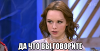  да что вы говорите