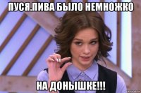 пуся.пива было немножко на донышке!!!