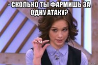 - сколько ты фармишь за одну атаку? 