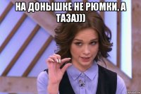 на донышке не рюмки, а таза))) 
