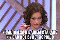  -капля яда в вашем стакане и у вас все будет хорошо