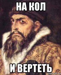 на кол и вертеть