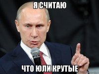 я считаю что юли крутые