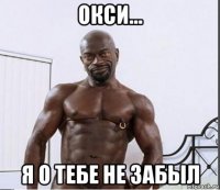 окси... я о тебе не забыл