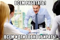 всем работать! всем идти говно убирать!