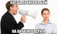 когда проиграл бой на аккаунте друга
