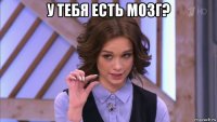 у тебя есть мозг? 