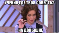 ученик,где твоя совесть? - на донышке