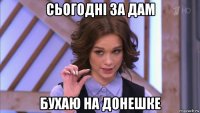 сьогодні за дам бухаю на донешке