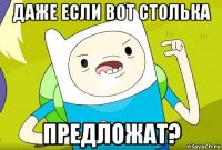даже если вот столька предложат?