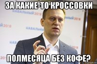 за какие-то кроссовки полмесяца без кофе?