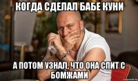 когда сделал бабе куни а потом узнал, что она спит с бомжами