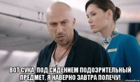  вот сука, под сидением подозрительный предмет, я наверно завтра полечу!