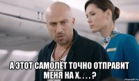  а этот самолёт точно отправит меня на х. . . . ?