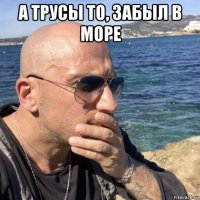 а трусы то, забыл в море 