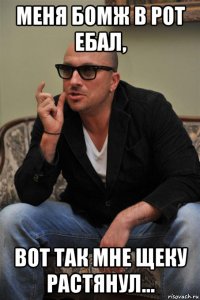 меня бомж в рот ебал, вот так мне щеку растянул...