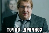  точно - дрочно?