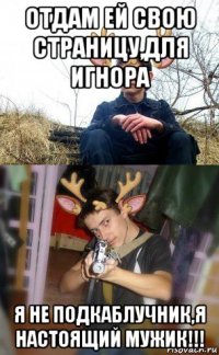 отдам ей свою страницу,для игнора я не подкаблучник,я настоящий мужик!!!