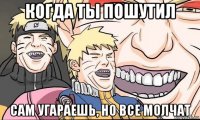 когда ты пошутил сам угараешь, но все молчат