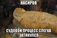 насиров судовой процесс слегка затянулся