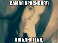 самая красивая!) люблю тебя)
