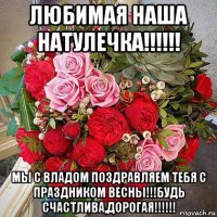 любимая наша натулечка!!!!!! мы с владом поздравляем тебя с праздником весны!!!будь счастлива,дорогая!!!!!!