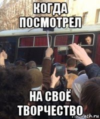 когда посмотрел на своё творчество