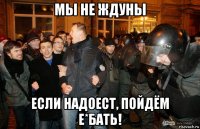 мы не ждуны если надоест, пойдём е*бать!