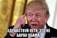  здравствуй петя, это не барак обама!