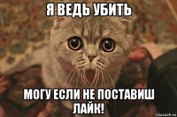 я ведь убить могу если не поставиш лайк!