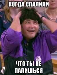 когда спалили что ты не палишься
