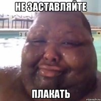 не заставляйте плакать