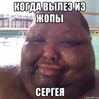 когда вылез из жопы сергея