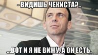 - видишь чекиста?.. ...вот и я не вижу, а он есть.