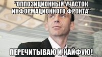 "оппозиционный участок информационного фронта" перечитываю и кайфую!