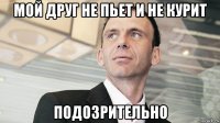 мой друг не пьет и не курит подозрительно
