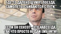 где-то далеко шумят поезда, самолеты сбиваются с пути, если он сексот - это навсегда, так что просто не дай ему уйти!