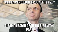"свора сексотов бросает тень..." с вампирами сравню в другой раз.
