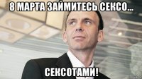 8 марта займитесь сексо... сексотами!