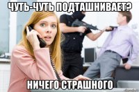 чуть-чуть подташнивает? ничего страшного