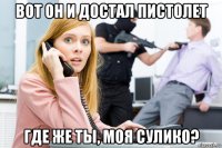 вот он и достал пистолет где же ты, моя сулико?